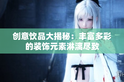 创意饮品大揭秘：丰富多彩的装饰元素淋漓尽致