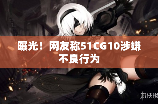 曝光！网友称51CG10涉嫌不良行为