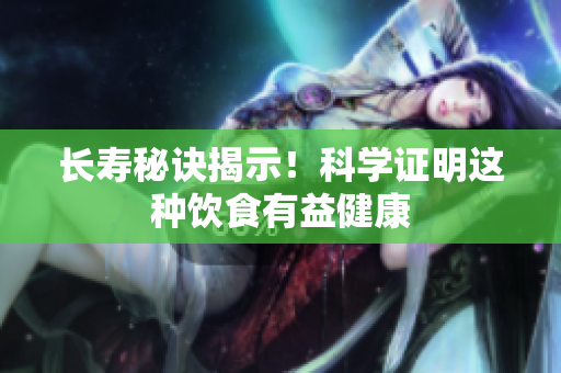 长寿秘诀揭示！科学证明这种饮食有益健康