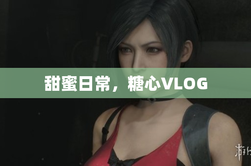 甜蜜日常，糖心VLOG