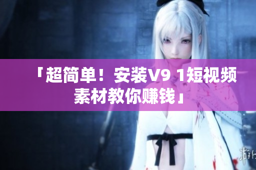 「超简单！安装V9 1短视频素材教你赚钱」