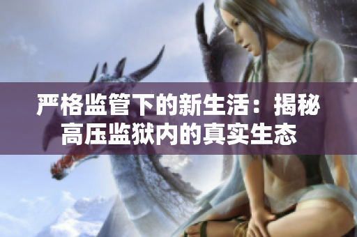 严格监管下的新生活：揭秘高压监狱内的真实生态