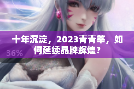 十年沉淀，2023青青莘，如何延续品牌辉煌？