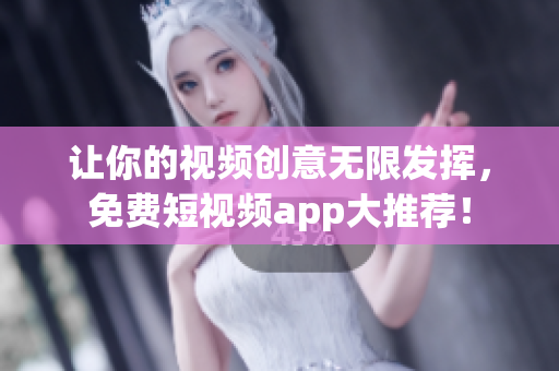 让你的视频创意无限发挥，免费短视频app大推荐！