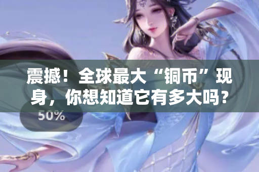 震撼！全球最大“铜币”现身，你想知道它有多大吗？