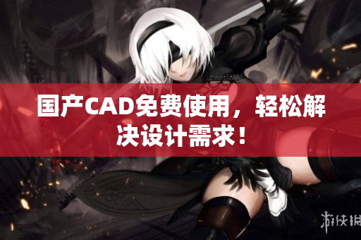 国产CAD免费使用，轻松解决设计需求！