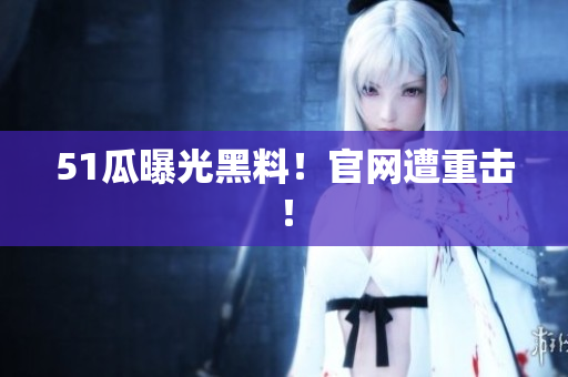 51瓜曝光黑料！官网遭重击！