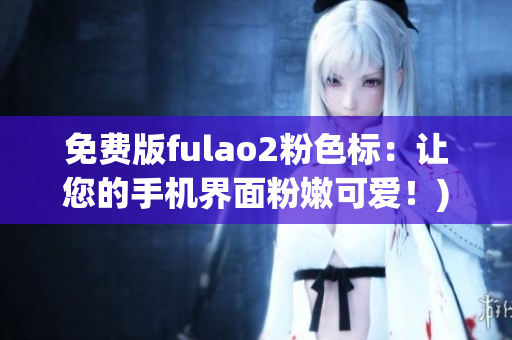 免费版fulao2粉色标：让您的手机界面粉嫩可爱！)