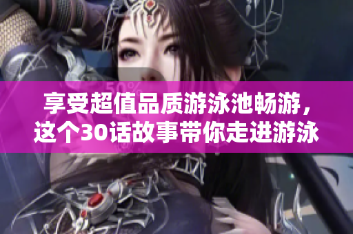 享受超值品质游泳池畅游，这个30话故事带你走进游泳世界