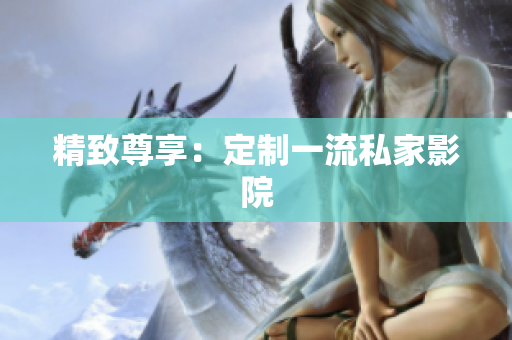 精致尊享：定制一流私家影院