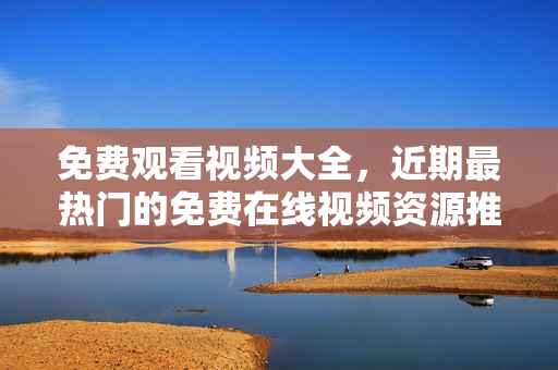 免费观看视频大全，近期最热门的免费在线视频资源推荐