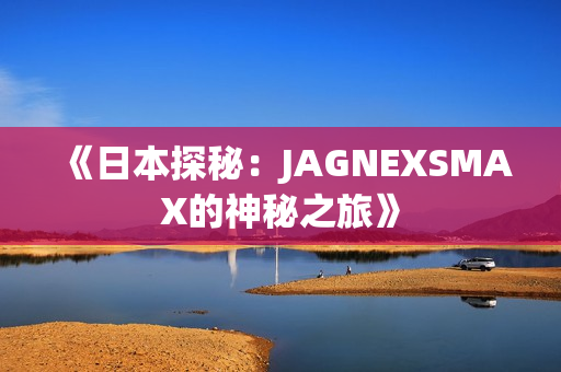 《日本探秘：JAGNEXSMAX的神秘之旅》