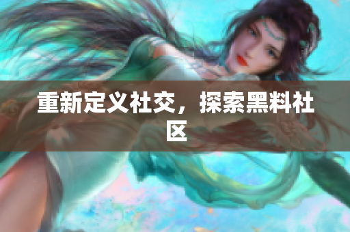 重新定义社交，探索黑料社区