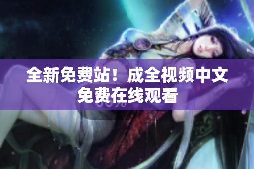 全新免费站！成全视频中文免费在线观看