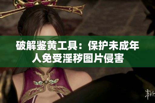 破解鉴黄工具：保护未成年人免受淫秽图片侵害