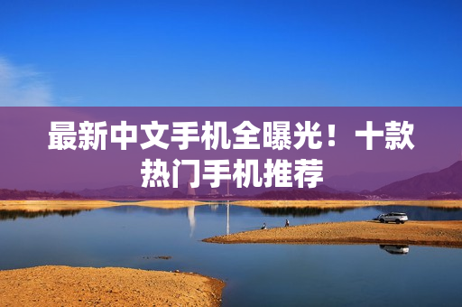 最新中文手机全曝光！十款热门手机推荐