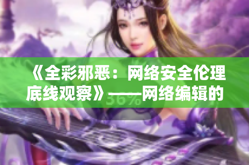 《全彩邪恶：网络安全伦理底线观察》——网络编辑的工作备忘录