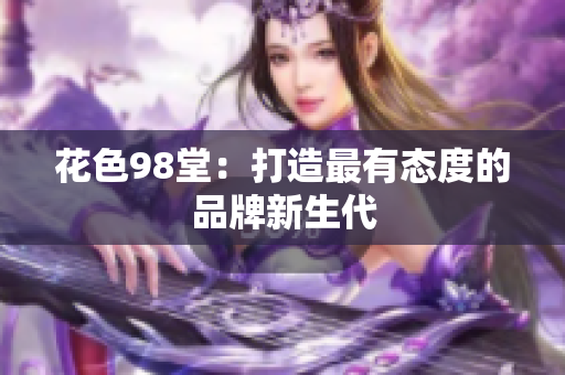 花色98堂：打造最有态度的品牌新生代