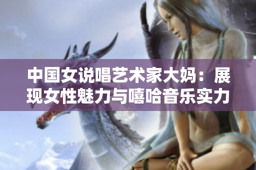 中国女说唱艺术家大妈：展现女性魅力与嘻哈音乐实力