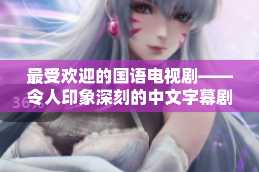 最受欢迎的国语电视剧——令人印象深刻的中文字幕剧集