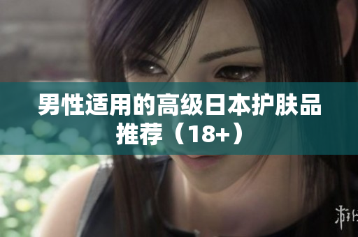 男性适用的高级日本护肤品推荐（18+）