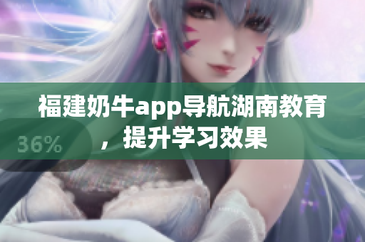 福建奶牛app导航湖南教育，提升学习效果