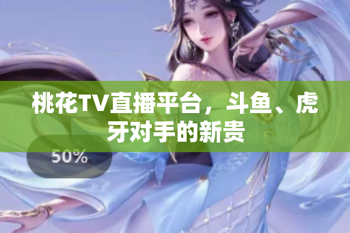 桃花TV直播平台，斗鱼、虎牙对手的新贵