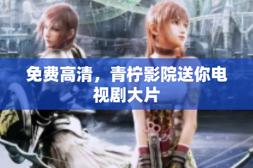 免费高清，青柠影院送你电视剧大片