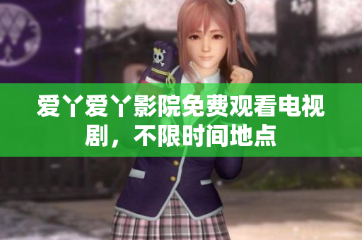 爱丫爱丫影院免费观看电视剧，不限时间地点