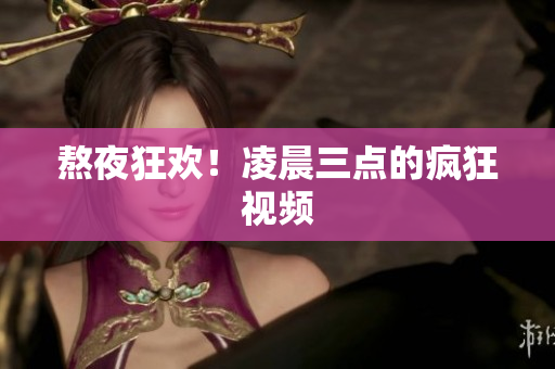 熬夜狂欢！凌晨三点的疯狂视频