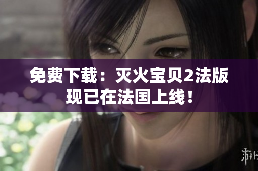 免费下载：灭火宝贝2法版现已在法国上线！