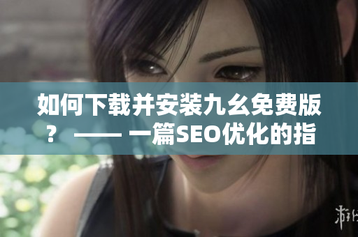 如何下载并安装九幺免费版？ —— 一篇SEO优化的指南