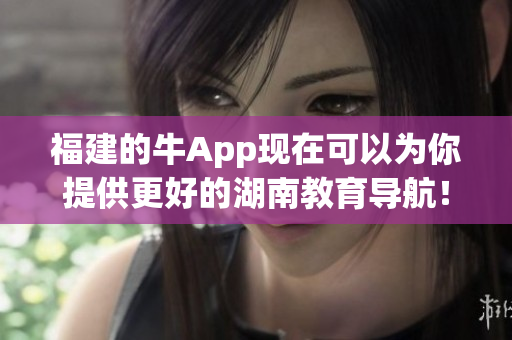 福建的牛App现在可以为你提供更好的湖南教育导航！