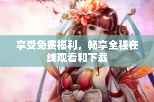 享受免费福利，畅享全程在线观看和下载