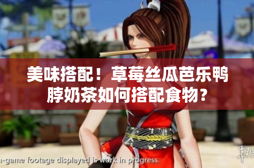 美味搭配！草莓丝瓜芭乐鸭脖奶茶如何搭配食物？