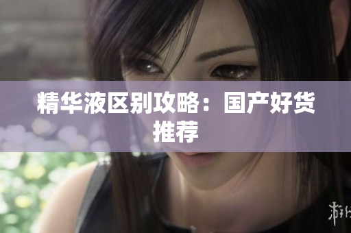 精华液区别攻略：国产好货推荐