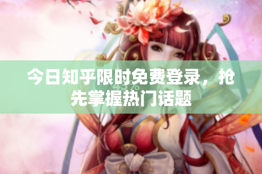 今日知乎限时免费登录，抢先掌握热门话题
