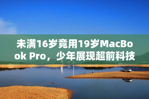 未满16岁竟用19岁MacBook Pro，少年展现超前科技触角