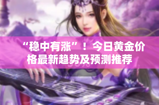 “稳中有涨”！今日黄金价格最新趋势及预测推荐