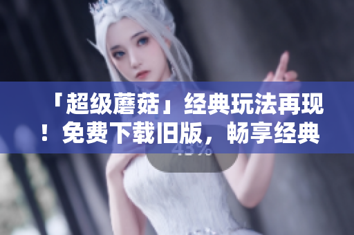 「超级蘑菇」经典玩法再现！免费下载旧版，畅享经典！