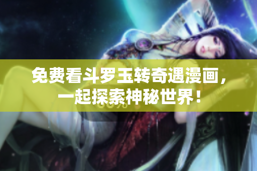 免费看斗罗玉转奇遇漫画，一起探索神秘世界！