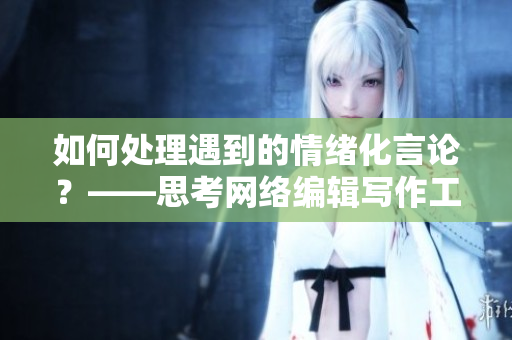 如何处理遇到的情绪化言论？——思考网络编辑写作工作中的情境