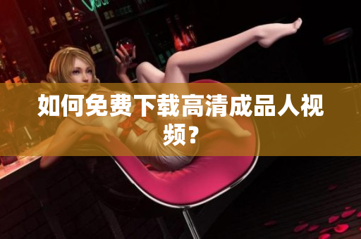 如何免费下载高清成品人视频？
