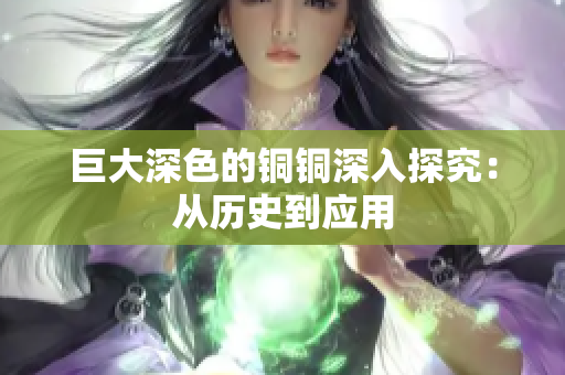 巨大深色的铜铜深入探究：从历史到应用