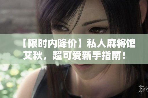 【限时内降价】私人麻将馆艾秋，超可爱新手指南！