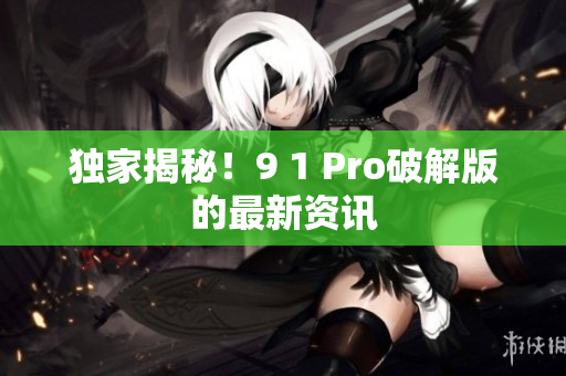 独家揭秘！9 1 Pro破解版的最新资讯