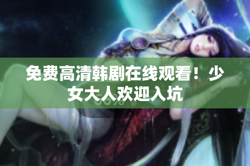 免费高清韩剧在线观看！少女大人欢迎入坑