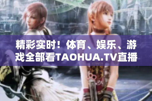 精彩实时！体育、娱乐、游戏全部看TAOHUA.TV直播