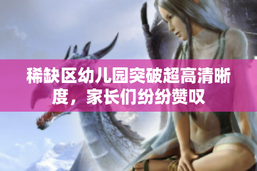稀缺区幼儿园突破超高清晰度，家长们纷纷赞叹