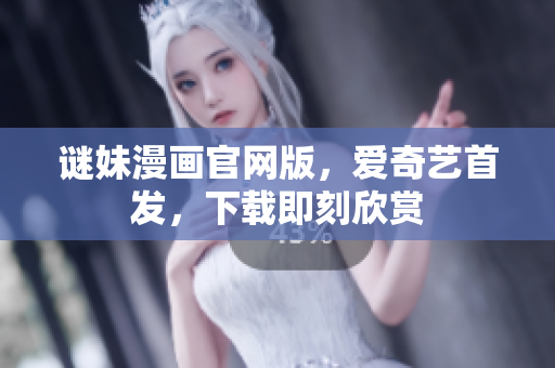 谜妹漫画官网版，爱奇艺首发，下载即刻欣赏